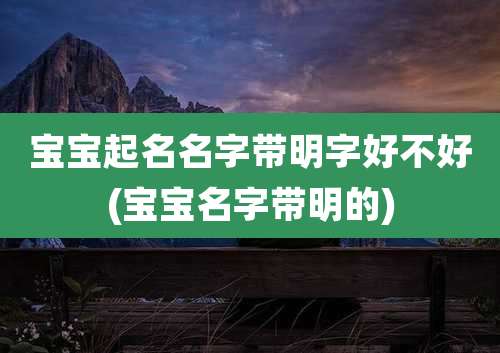 宝宝起名名字带明字好不好(宝宝名字带明的)