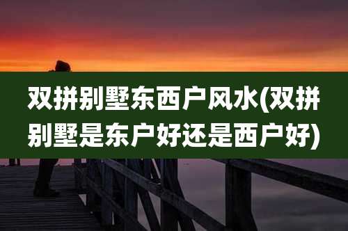 双拼别墅东西户风水(双拼别墅是东户好还是西户好)