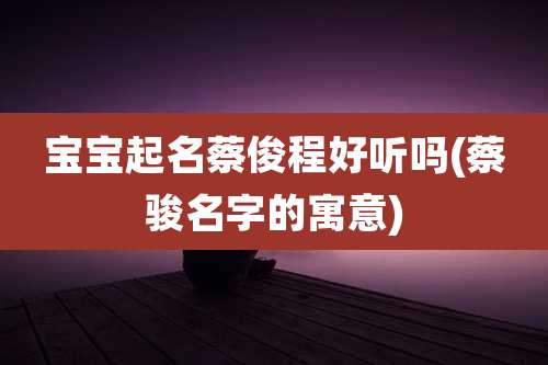 宝宝起名蔡俊程好听吗(蔡骏名字的寓意)