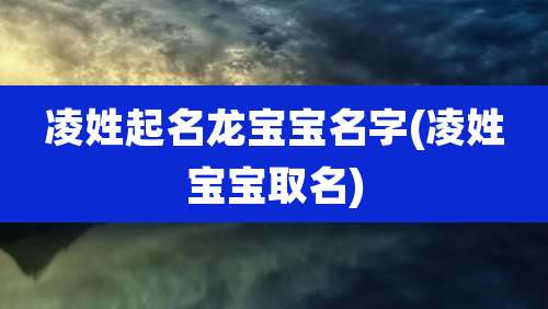 凌姓起名龙宝宝名字(凌姓宝宝取名)