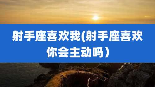 射手座喜欢我(射手座喜欢你会主动吗）