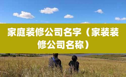 家庭装修公司名字（家装装修公司名称）