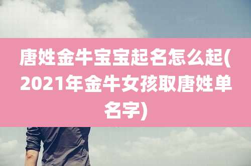 唐姓金牛宝宝起名怎么起(2021年金牛女孩取唐姓单名字)
