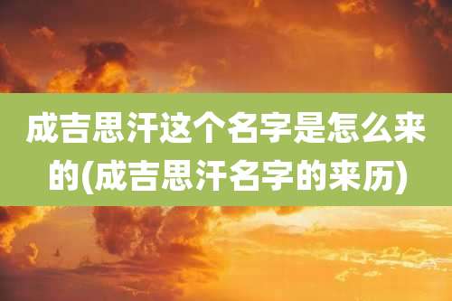 成吉思汗这个名字是怎么来的(成吉思汗名字的来历)