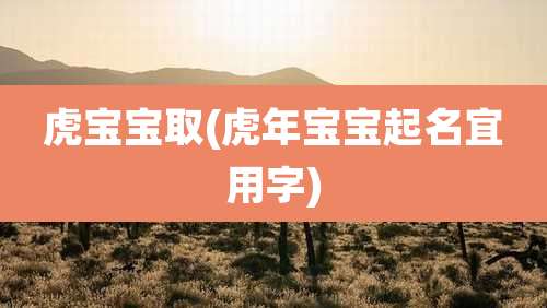 虎宝宝取(虎年宝宝起名宜用字)