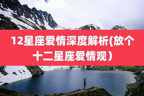 12星座爱情深度解析(放个十二星座爱情观)