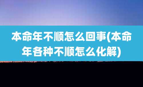 本命年不顺怎么回事(本命年各种不顺怎么化解)