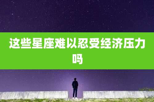 这些星座难以忍受经济压力吗