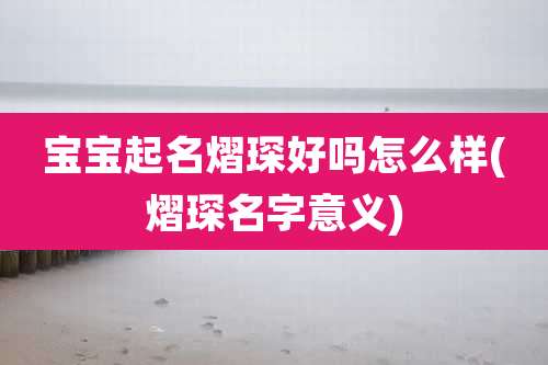 宝宝起名熠琛好吗怎么样(熠琛名字意义)