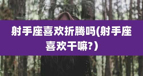 射手座喜欢折腾吗(射手座喜欢干嘛?)