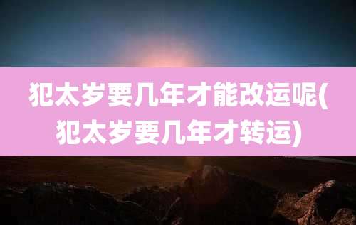 犯太岁要几年才能改运呢(犯太岁要几年才转运)