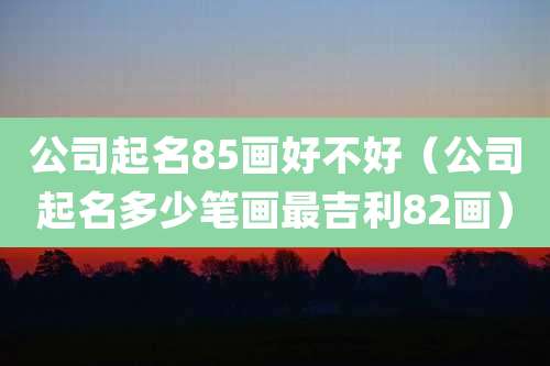 公司起名85画好不好(公司起名多少笔画最吉利82画)