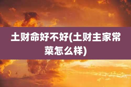 土财命好不好(土财主家常菜怎么样)
