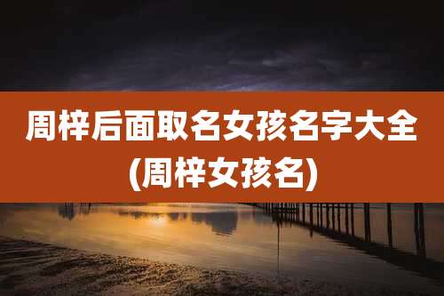 周梓后面取名女孩名字大全(周梓女孩名)
