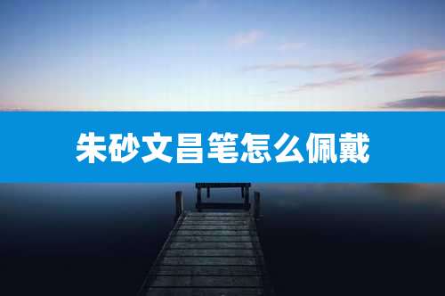 朱砂文昌笔怎么佩戴