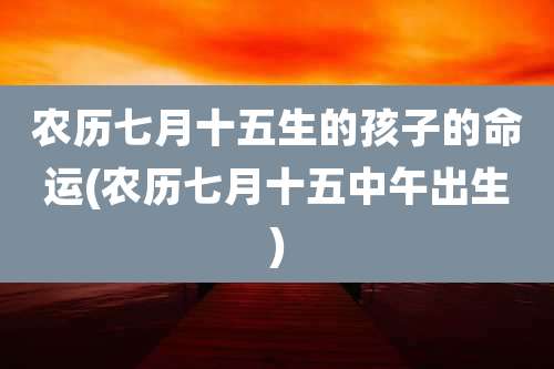 农历七月十五生的孩子的命运(农历七月十五中午出生)