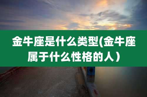 金牛座是什么类型(金牛座属于什么性格的人）