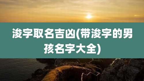 浚字取名吉凶(带浚字的男孩名字大全)