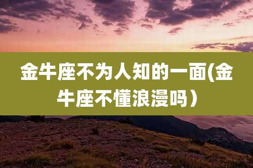 金牛座不为人知的一面(金牛座不懂浪漫吗)