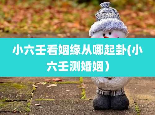 小六壬看姻缘从哪起卦(小六壬测婚姻)