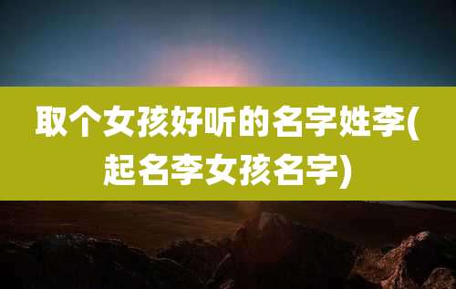 取个女孩好听的名字姓李(起名李女孩名字)