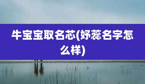 牛宝宝取名芯(妤蕊名字怎么样)