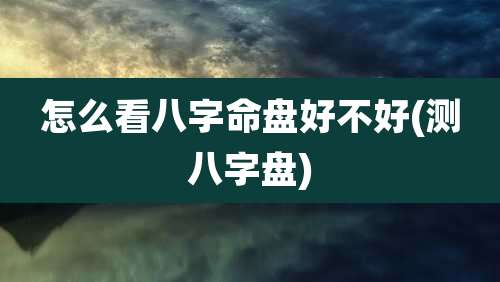 怎么看八字命盘好不好(测八字盘)
