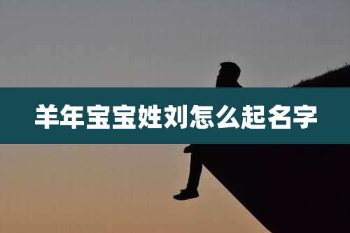 羊年宝宝姓刘怎么起名字