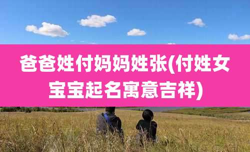 爸爸姓付妈妈姓张(付姓女宝宝起名寓意吉祥)