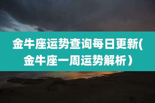 金牛座运势查询每日更新(金牛座一周运势解析)