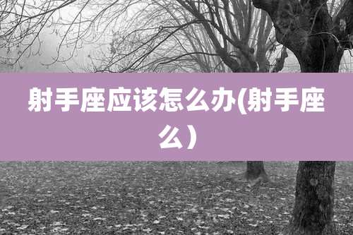 射手座应该怎么办(射手座么）