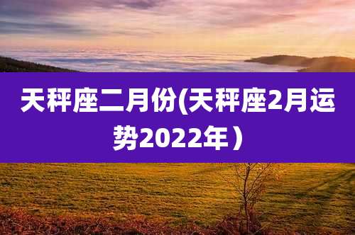 天秤座二月份(天秤座2月运势2022年)