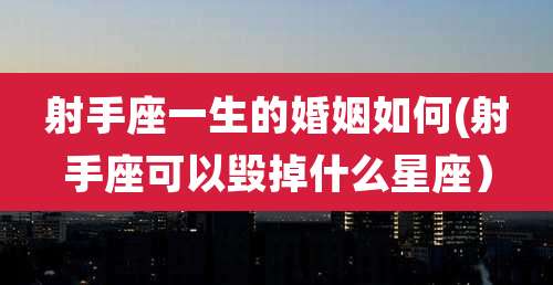 射手座一生的婚姻如何(射手座可以毁掉什么星座)