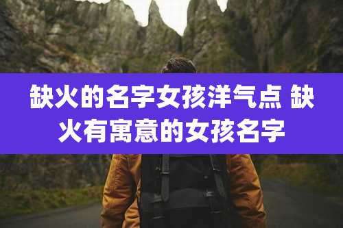缺火的名字女孩洋气点 缺火有寓意的女孩名字