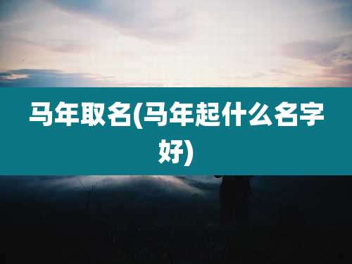 马年取名(马年起什么名字好)