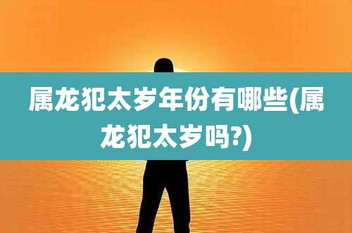 属龙犯太岁年份有哪些(属龙犯太岁吗?)