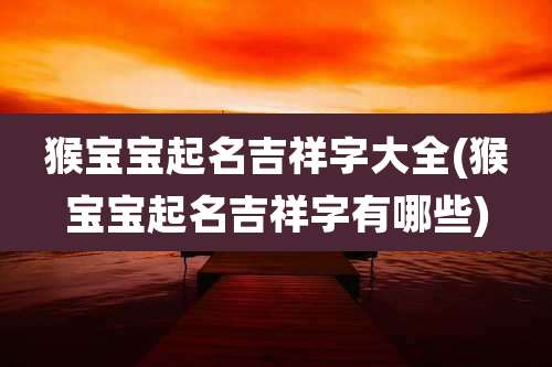 猴宝宝起名吉祥字大全(猴宝宝起名吉祥字有哪些)