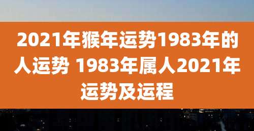 2021年猴年运势1983年的人运势 1983年属人2021年运势及运程