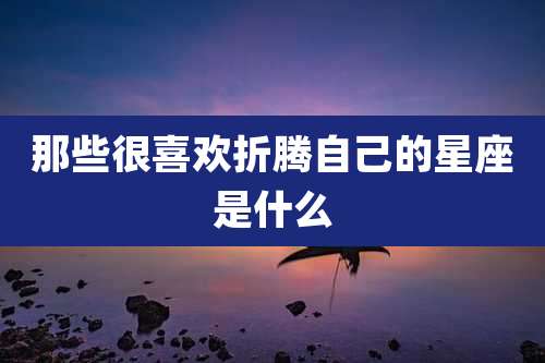 那些很喜欢折腾自己的星座是什么