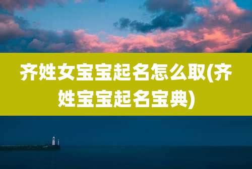 齐姓女宝宝起名怎么取(齐姓宝宝起名宝典)