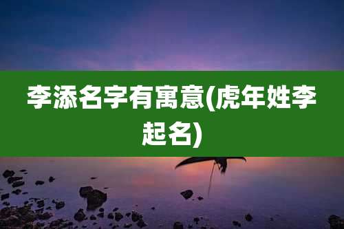 李添名字有寓意(虎年姓李起名)