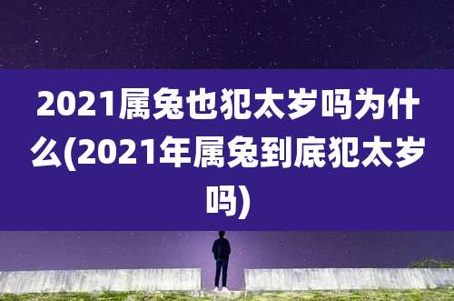 2021属兔也犯太岁吗为什么(2021年属兔到底犯太岁吗)