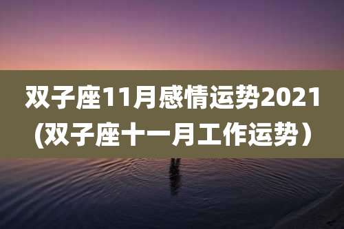 双子座11月感情运势2021(双子座十一月工作运势）