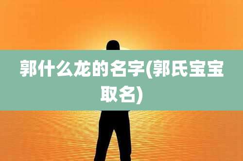 郭什么龙的名字(郭氏宝宝取名)