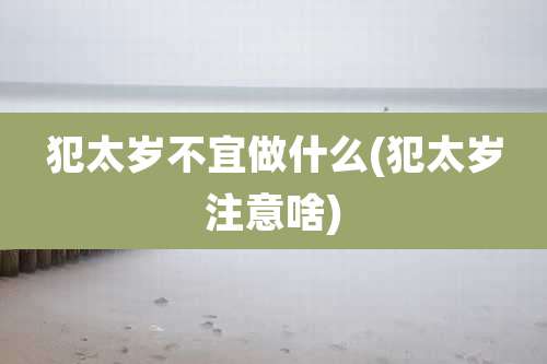 犯太岁不宜做什么(犯太岁注意啥)