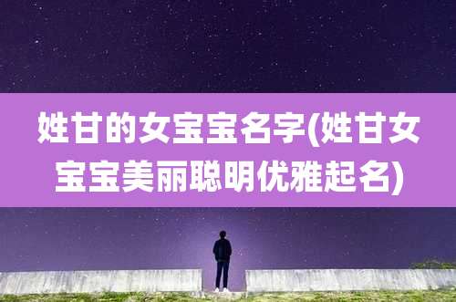 姓甘的女宝宝名字(姓甘女宝宝美丽聪明优雅起名)