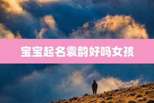 宝宝起名袁韵好吗女孩