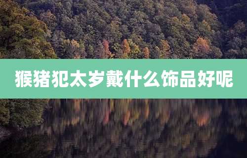 猴猪犯太岁戴什么饰品好呢