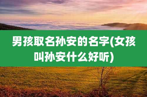 男孩取名孙安的名字(女孩叫孙安什么好听)