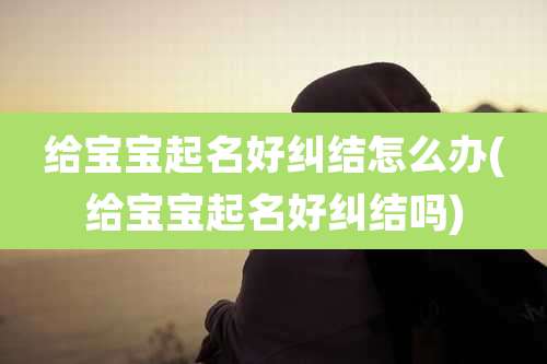 给宝宝起名好纠结怎么办(给宝宝起名好纠结吗)